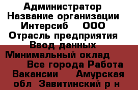 Администратор › Название организации ­ Интерсиб-T, ООО › Отрасль предприятия ­ Ввод данных › Минимальный оклад ­ 30 000 - Все города Работа » Вакансии   . Амурская обл.,Завитинский р-н